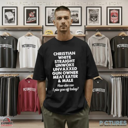 Christian White Straight Unwoke Unvaxxed Gun Owner Meat Eater & Male How Else Can I Piss You Off Today T Shirt