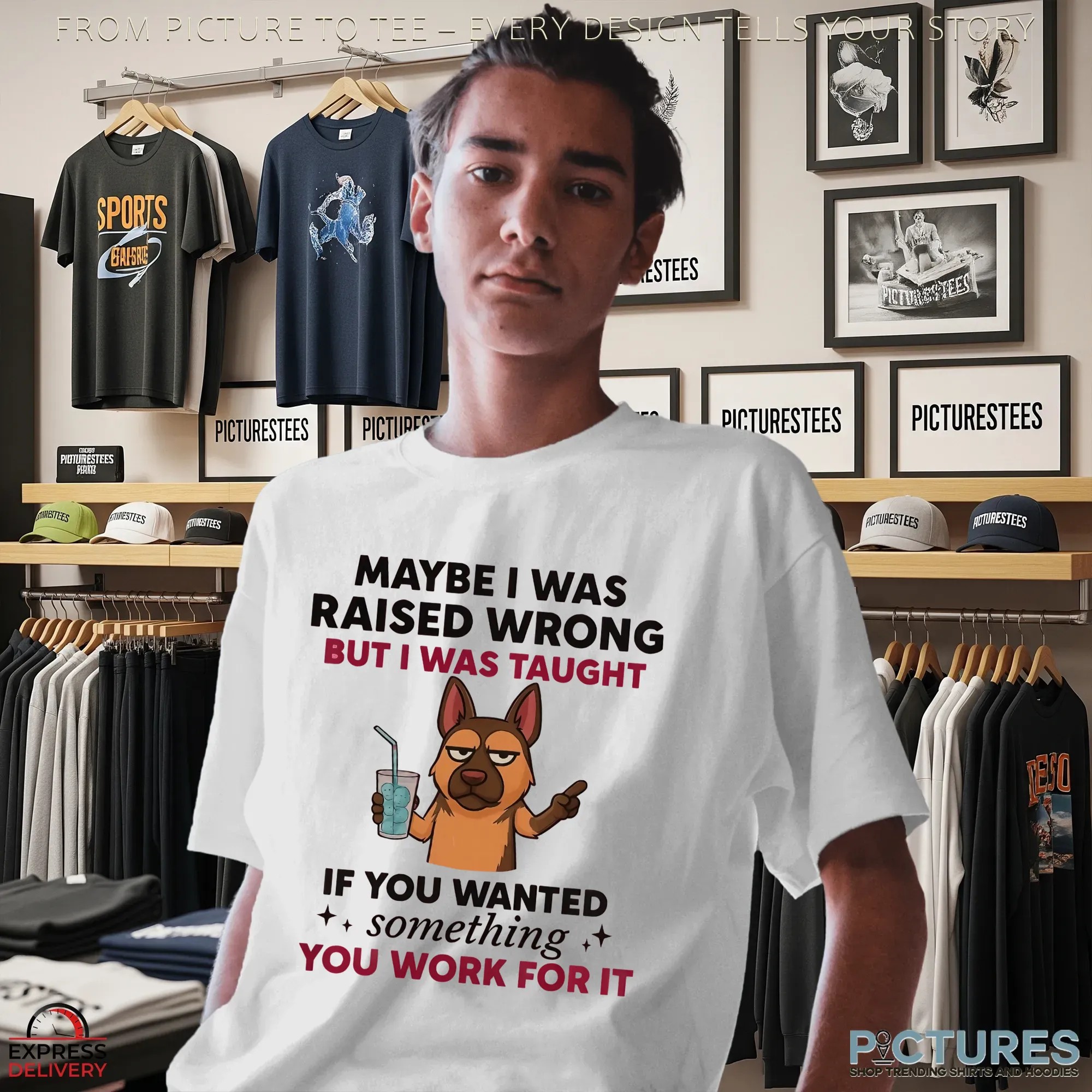Dog Maybe I Was Raised Wrong But I Was Taught If You Wanted Something You Work For It Shirt
