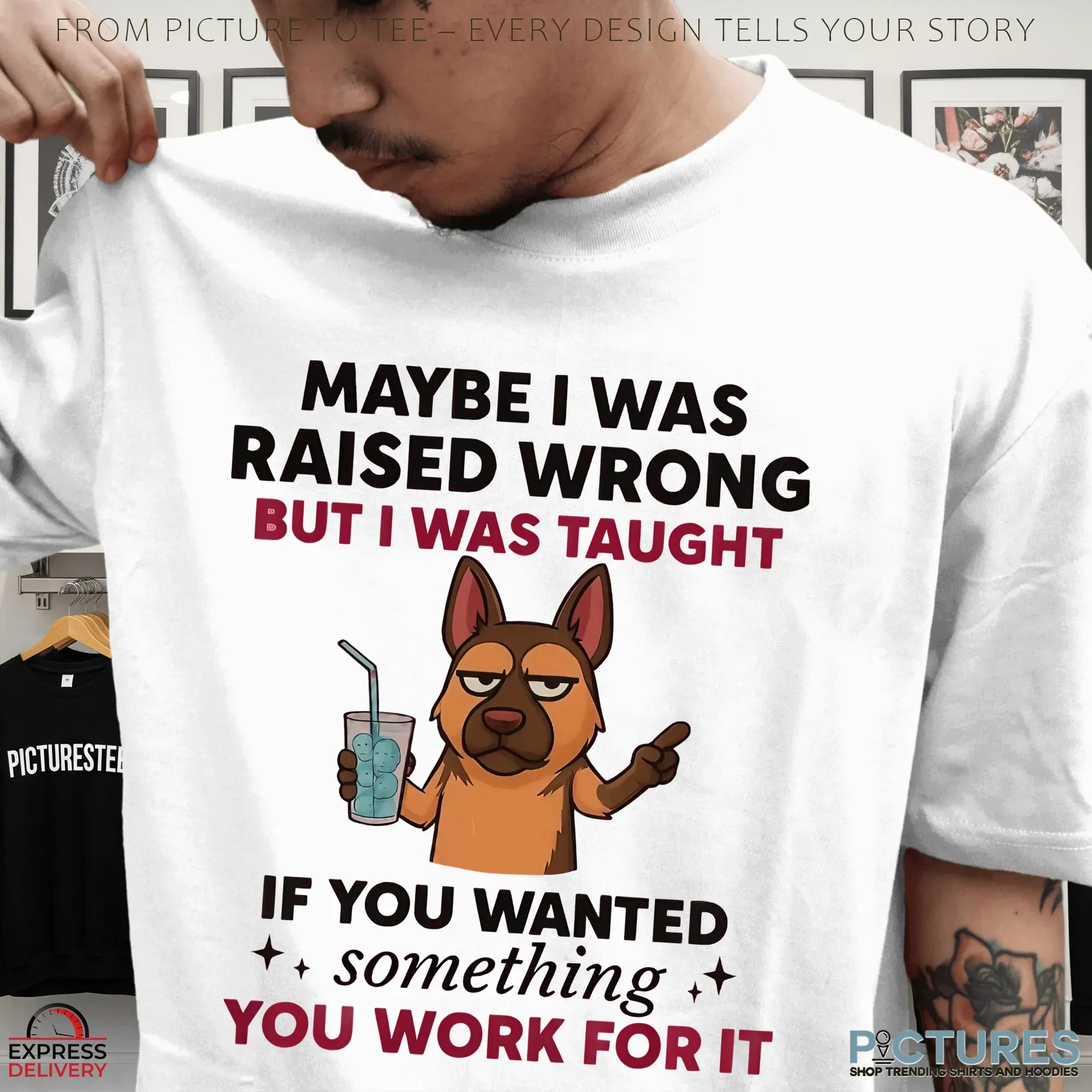 Dog Maybe I Was Raised Wrong But I Was Taught If You Wanted Something You Work For It Shirt