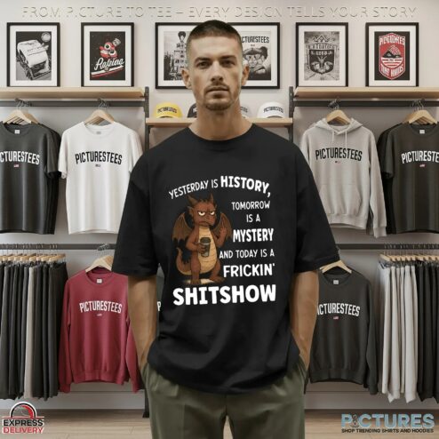Dragon Yesterday Is History, Tomorrow Is A Mystery And Today Is A Frickin' Shitshow T Shirt