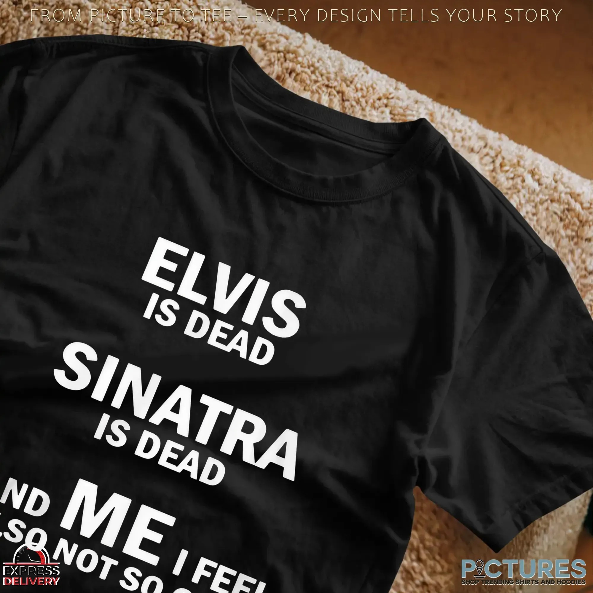 Elvis Is Dead Sinatra Is Dead And Me I Feel Also Not So Good Shirt