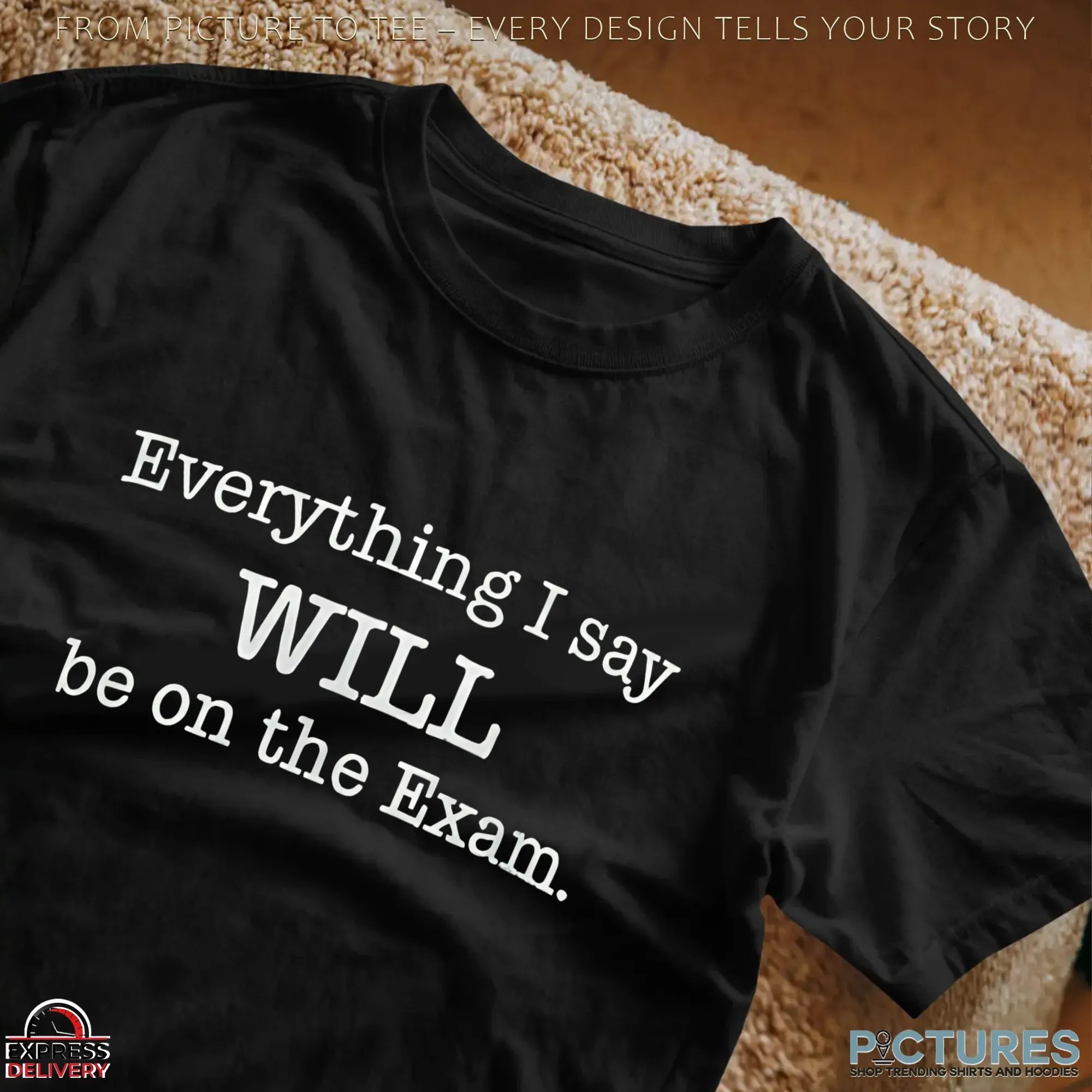 Everything I Say Will Be On The Exam Teacher T Shirt
