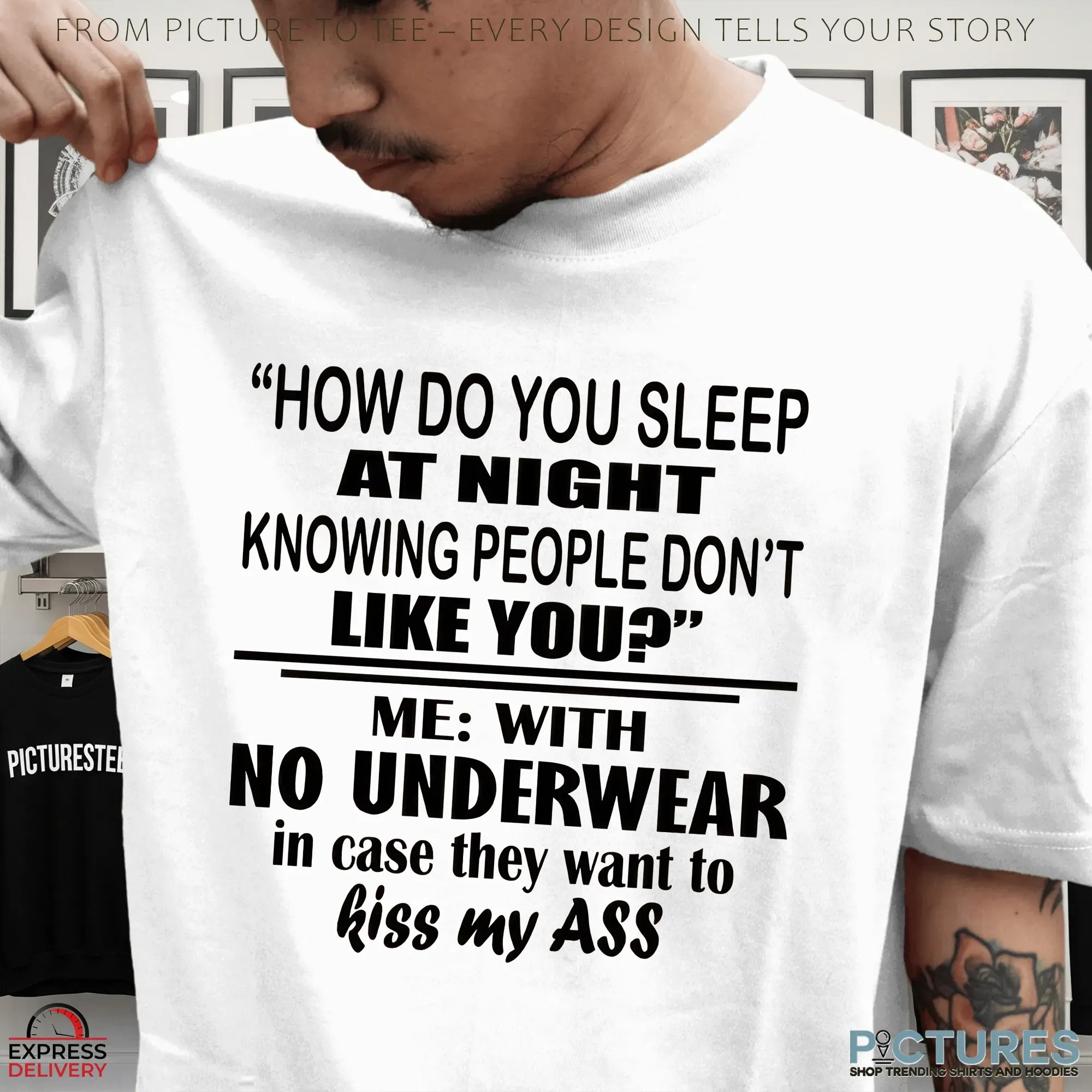 How Do You Sleep At Night Knowing People Don't Like You Me With No Underwear In Case They Want To Kiss My Ass T Shirt How Do You Sleep At Night Knowing People Don't Like You Me With No Underwear In Case They Want To Kiss My Ass T Shirt