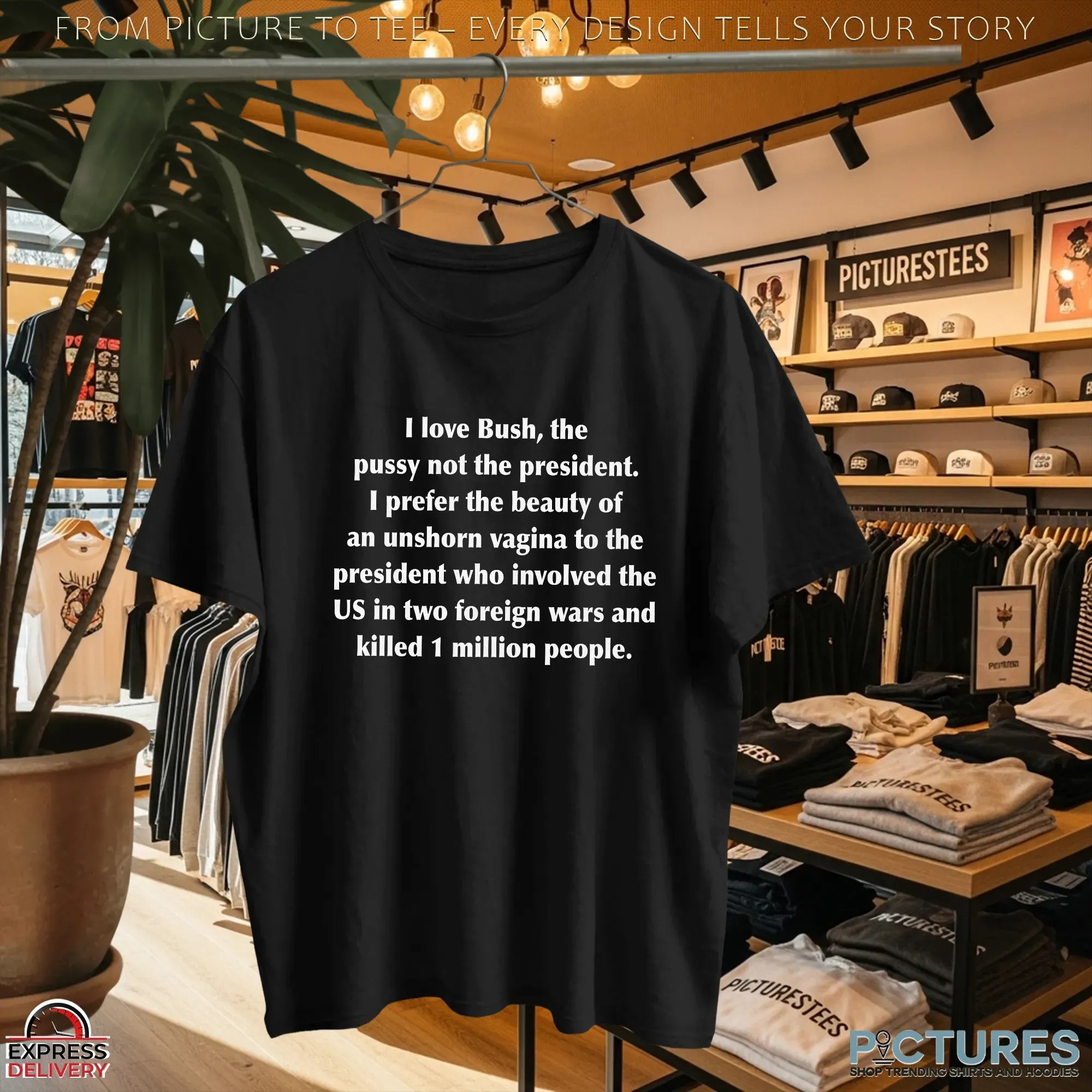 I Love Bush, The Pussy Not The President I Prefer The Beauty Of An Unshorn Vagina To The President Who Involved The Us In Two Foreign Wars And Killed 1 Million People T Shirt