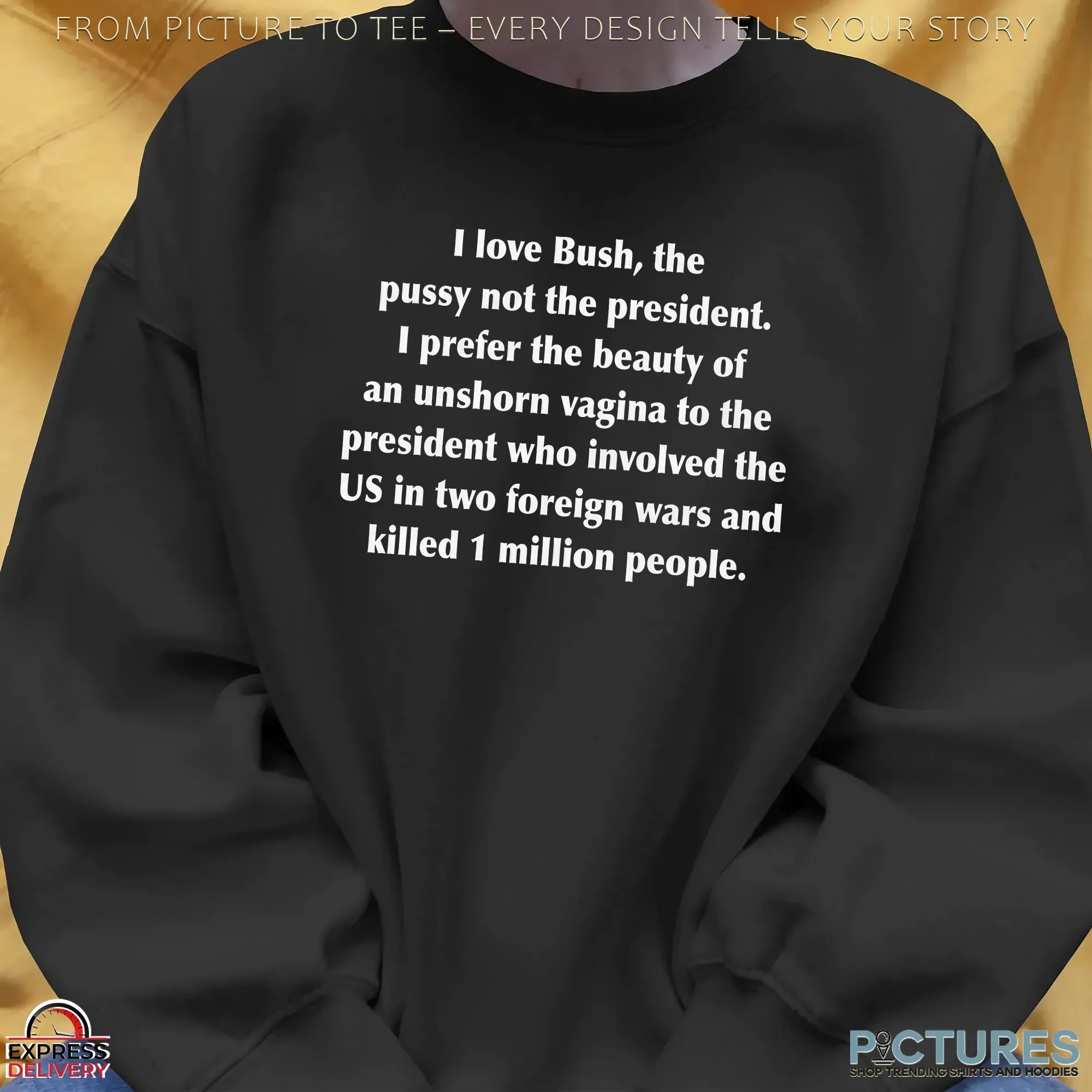 I Love Bush, The Pussy Not The President I Prefer The Beauty Of An Unshorn Vagina To The President Who Involved The Us In Two Foreign Wars And Killed 1 Million People T Shirt