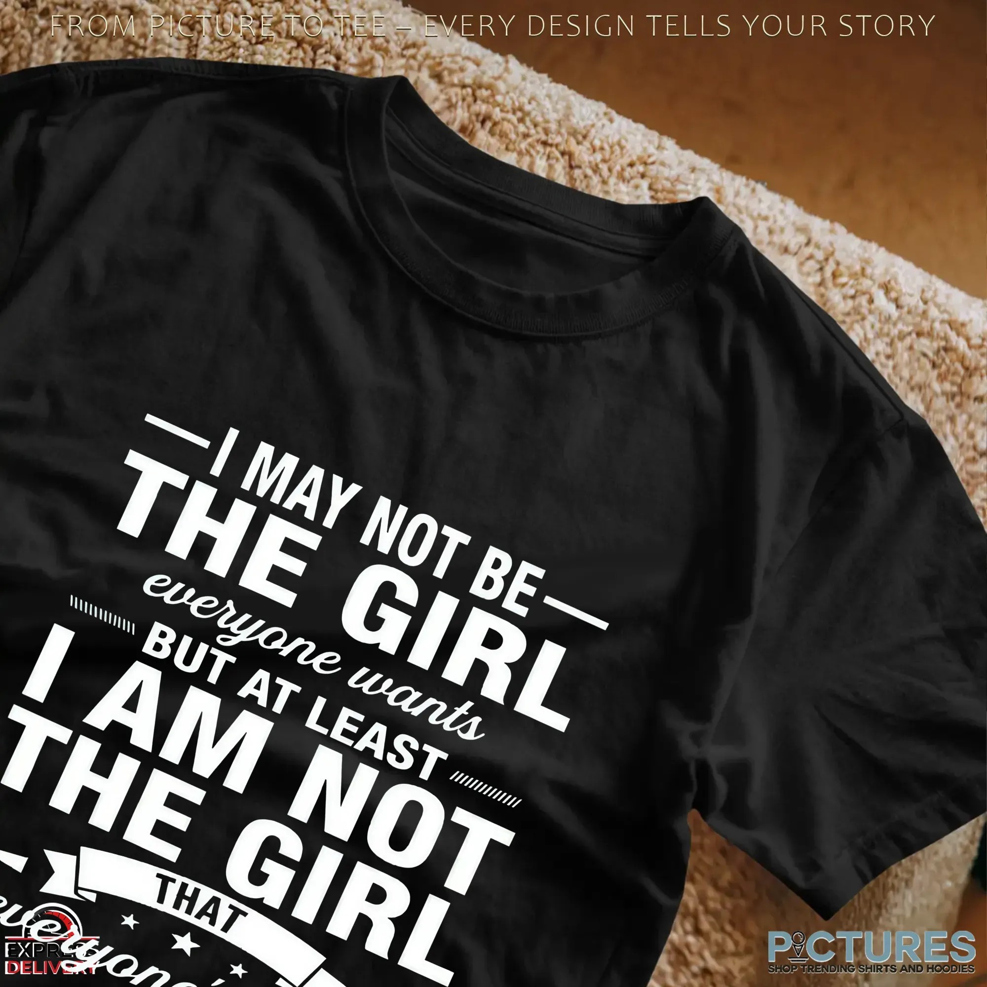 I May Not Be The Girl Everyone Wants But At Least I Am Not The Girl That Everyone's Had T Shirt