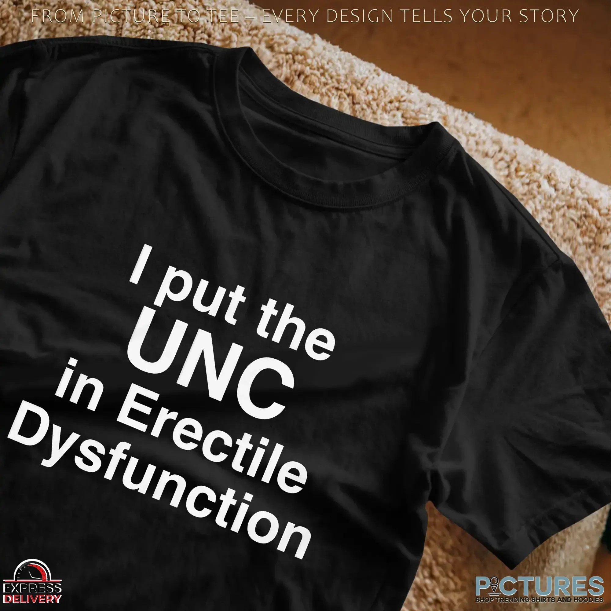 I Put The UNC in Erectile Dysfunction Statment T Shirt I Put The UNC in Erectile Dysfunction Statment T Shirt