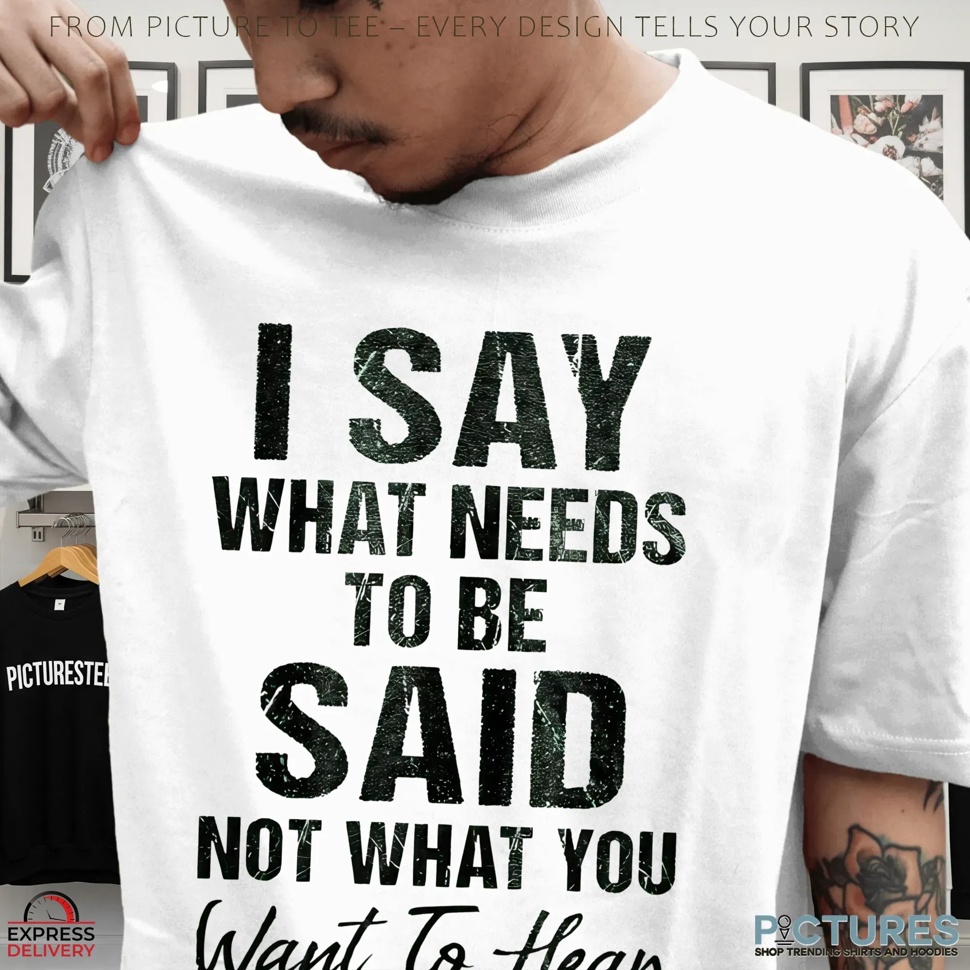 I Say What Needs To Be Said Not What You Want To Hear Shirt