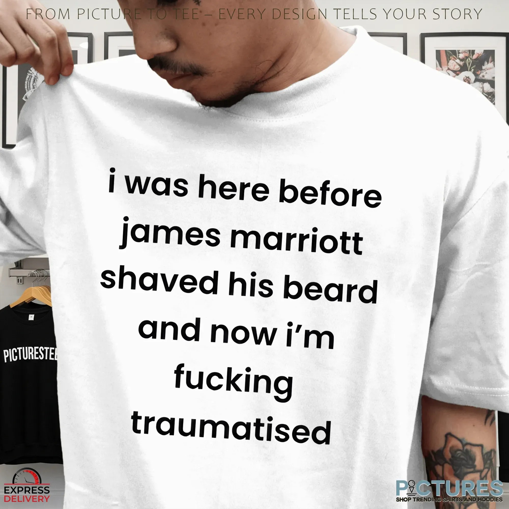 I Was Here Before James Marriott Shaved His Beard And Now I'm Fucking Traumatised T Shirt I Was Here Before James Marriott Shaved His Beard And Now I'm Fucking Traumatised T Shirt