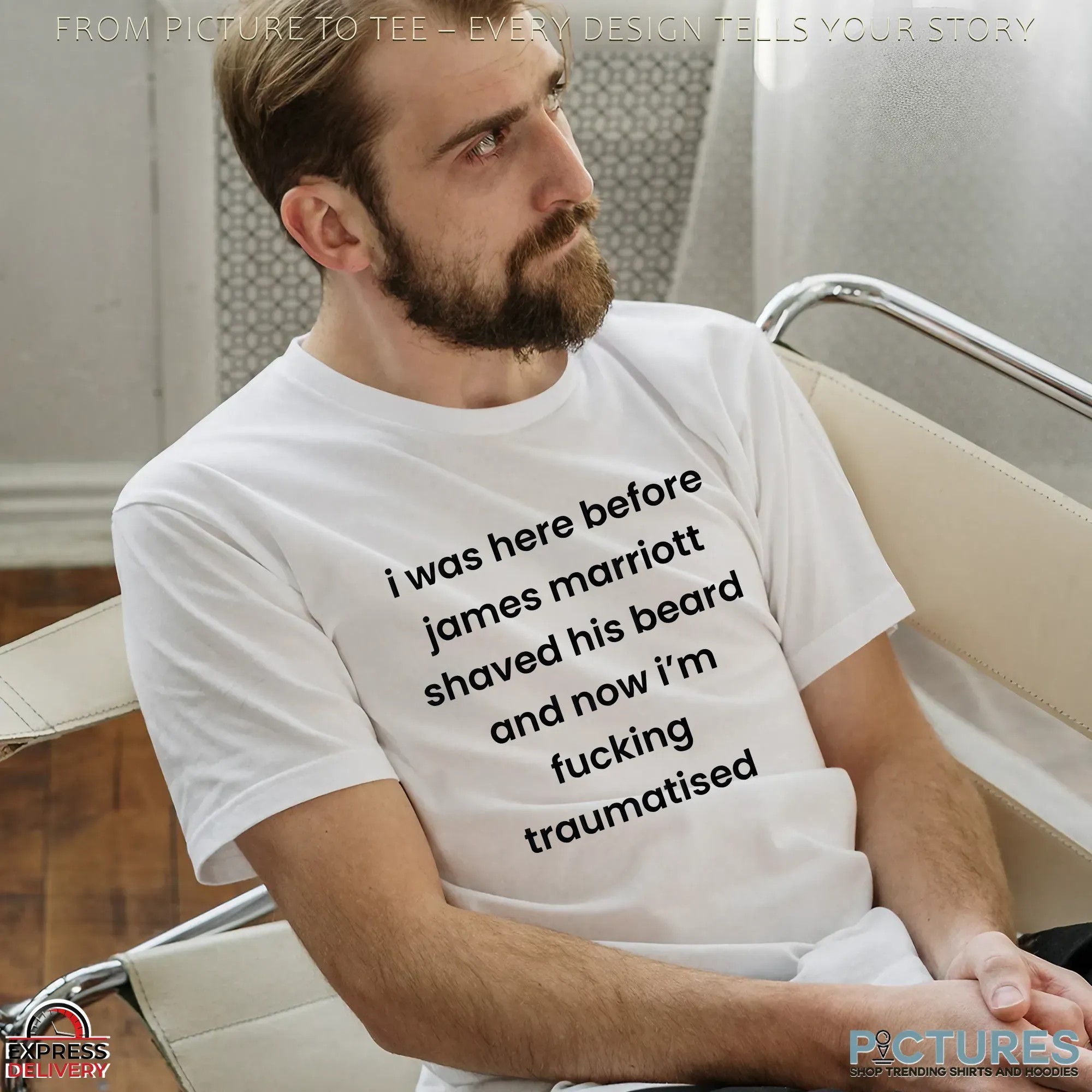 I Was Here Before James Marriott Shaved His Beard And Now I'm Fucking Traumatised T Shirt I Was Here Before James Marriott Shaved His Beard And Now I'm Fucking Traumatised T Shirt