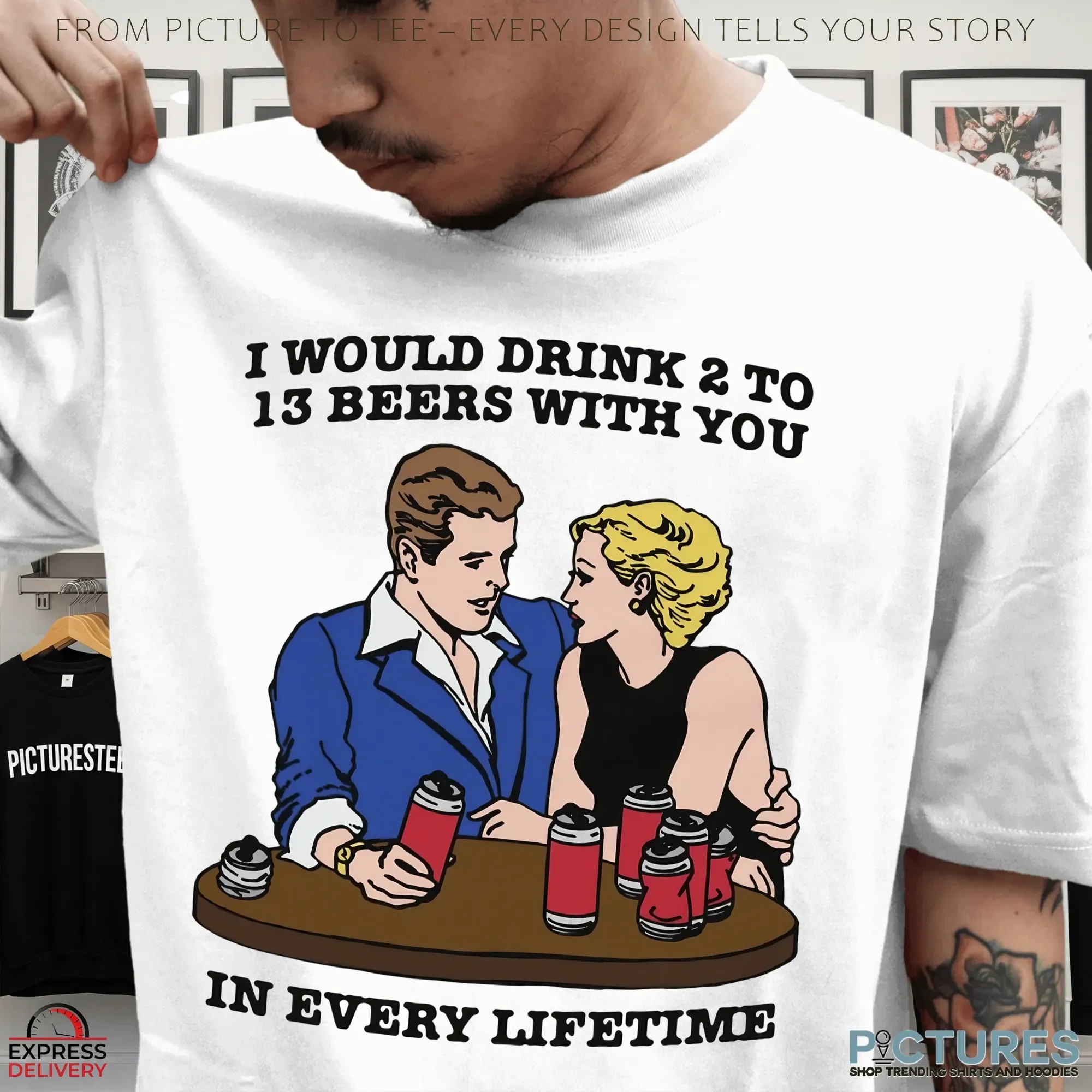 I Would Drink 2 To 13 Beers With You In Every Lifetime Romantic Drinking Humor T Shirt I Would Drink 2 To 13 Beers With You In Every Lifetime Romantic Drinking Humor T Shirt