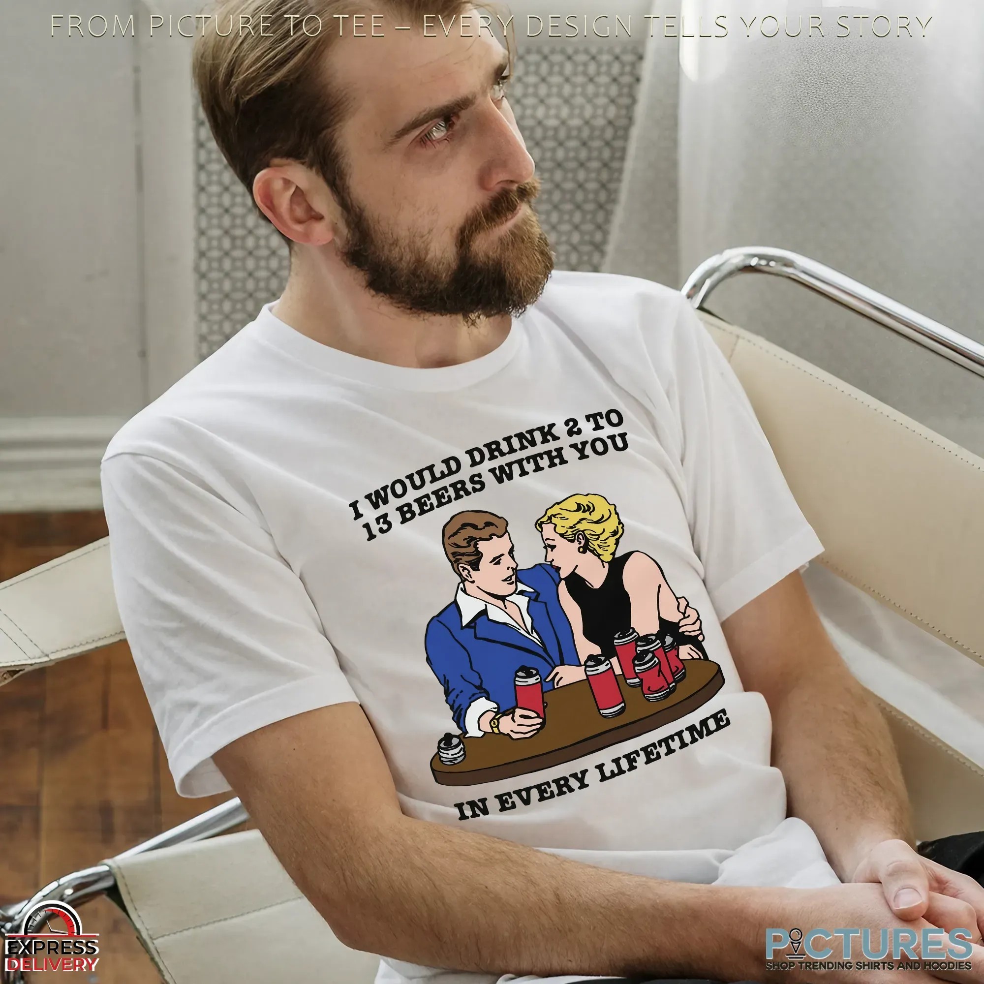I Would Drink 2 To 13 Beers With You In Every Lifetime Romantic Drinking Humor T Shirt I Would Drink 2 To 13 Beers With You In Every Lifetime Romantic Drinking Humor T Shirt