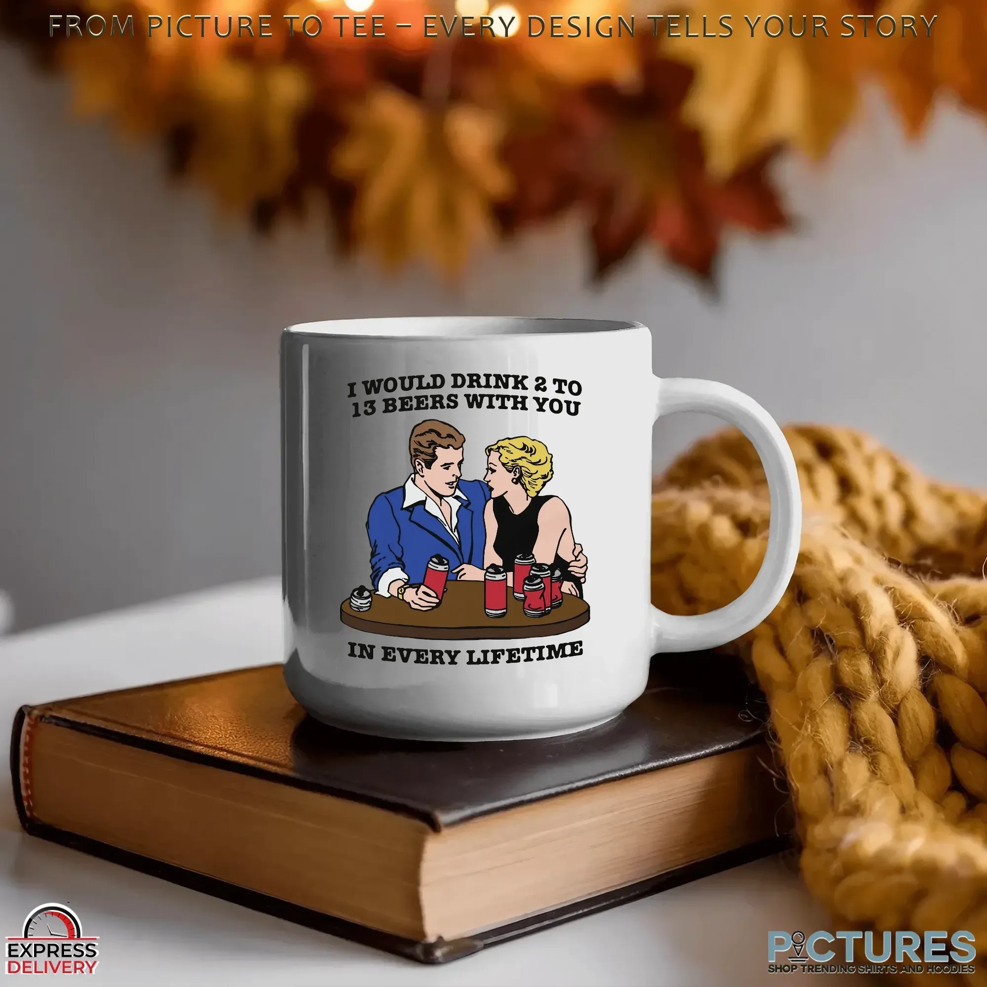 I Would Drink 2 To 13 Beers With You In Every Lifetime Romantic Drinking Humor T Shirt I Would Drink 2 To 13 Beers With You In Every Lifetime Romantic Drinking Humor T Shirt