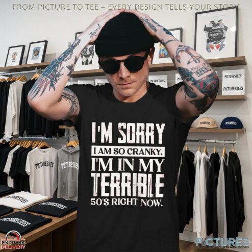 I'm Sorry I Am So Cranky I'm In My Terrible 50's Right Now T Shirt