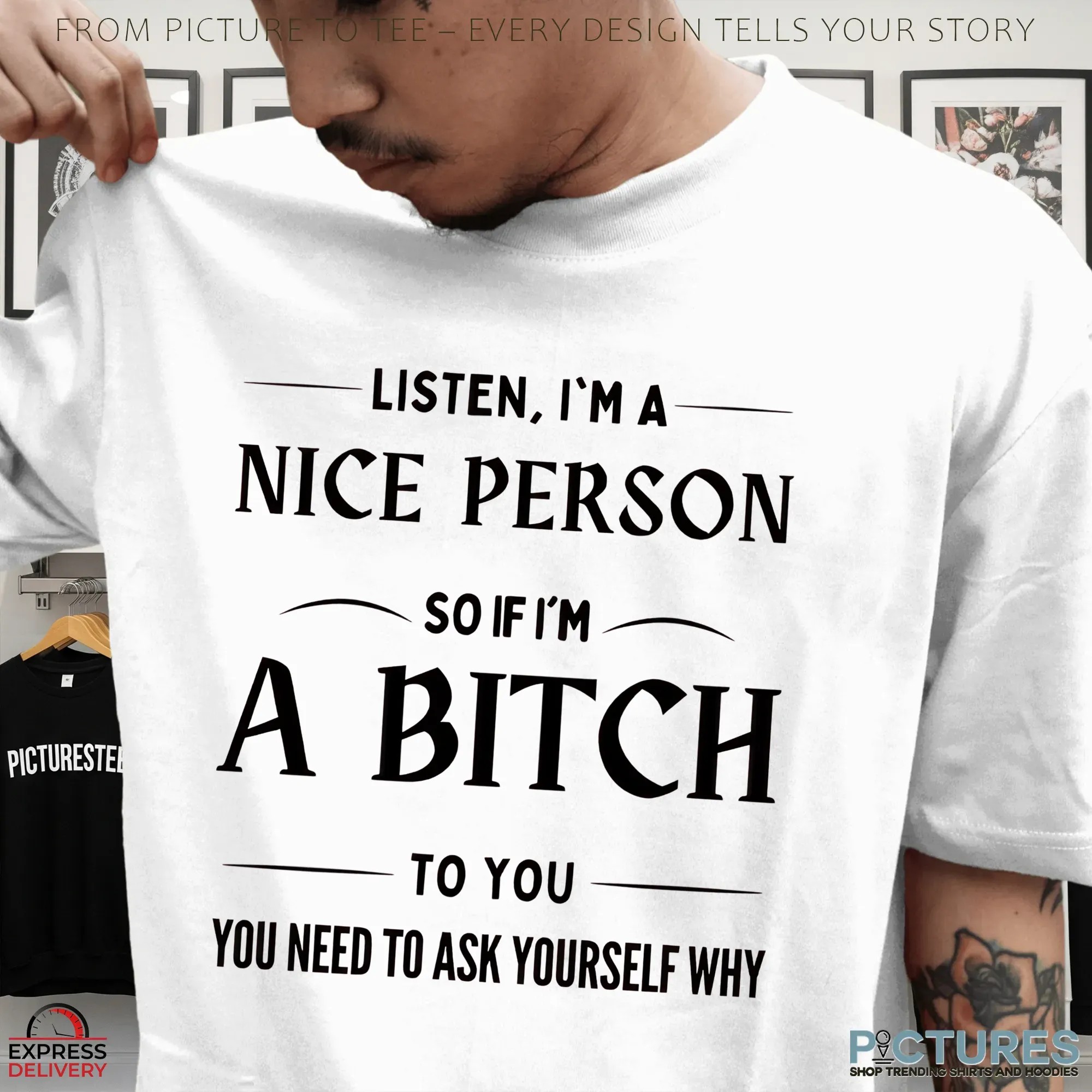Listen, I'm A Nice Person So If I'm A Bitch To You You Need To Ask Yourself Why Shirt