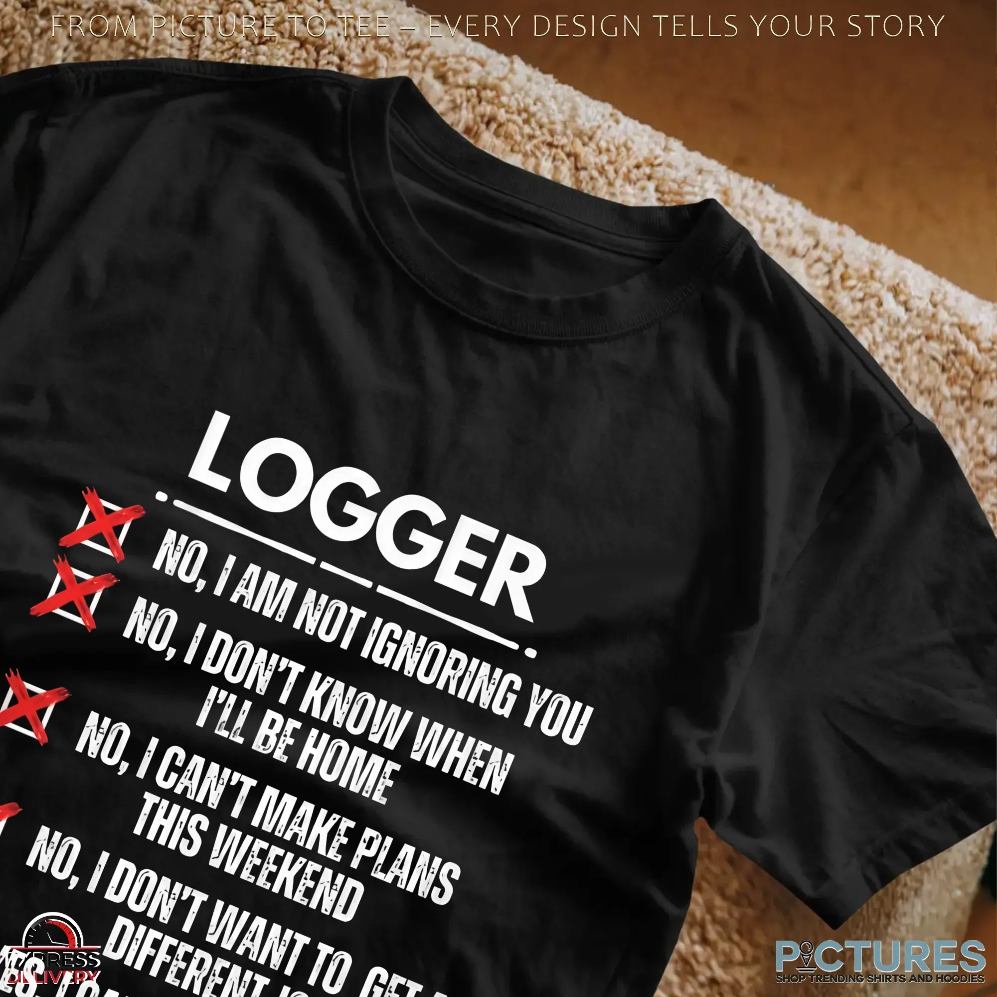 Logger No, I Am Not Ignoring You No, I Don't Know When I'll Be Home No, I Can't Make Plans This Weekend No, I Don't Want To Get A Different Job Yes, I Can Fix That T Shirt Logger No, I Am Not Ignoring You No, I Don't Know When I'll Be Home No, I Can't Make Plans This Weekend No, I Don't Want To Get A Different Job Yes, I Can Fix That T Shirt