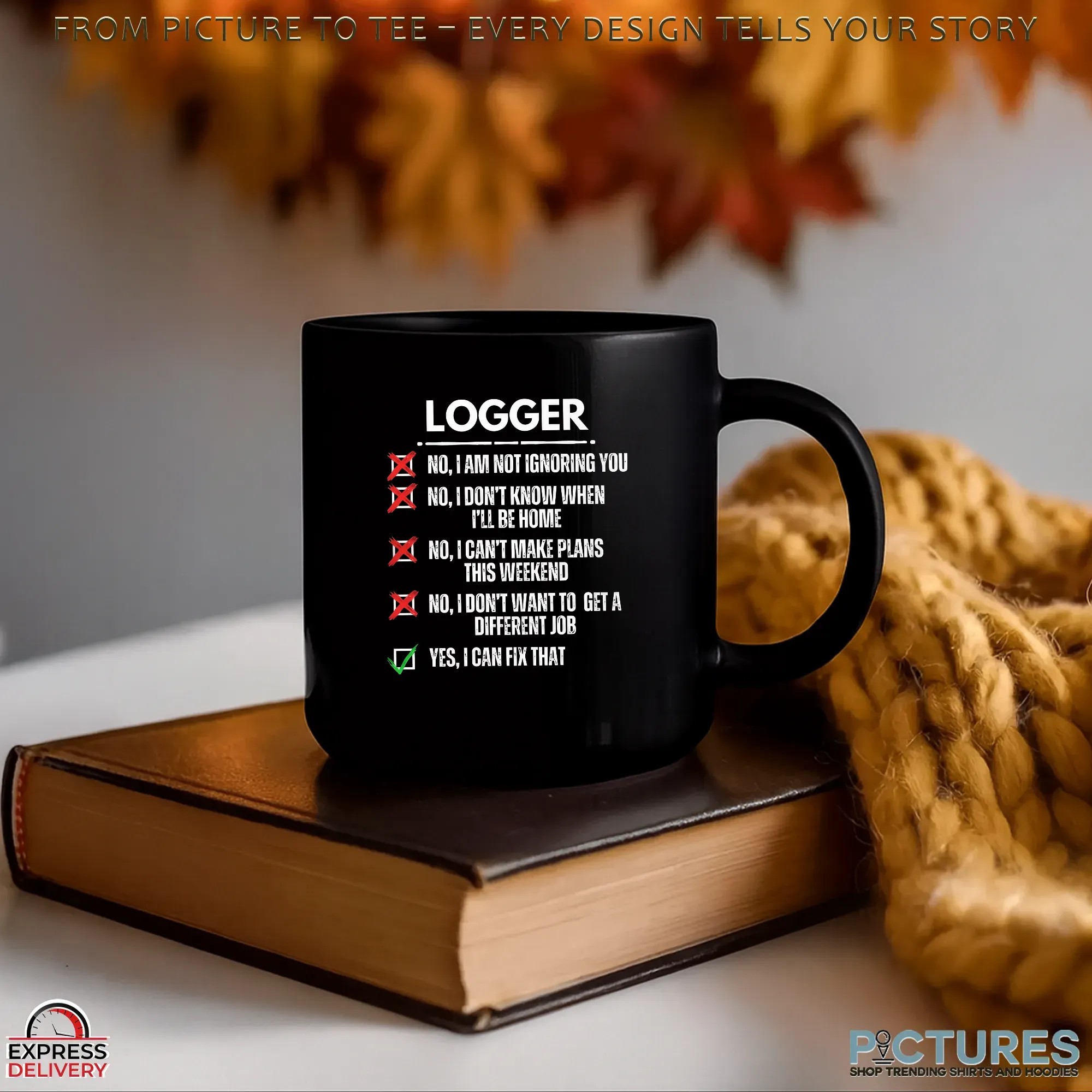 Logger No, I Am Not Ignoring You No, I Don't Know When I'll Be Home No, I Can't Make Plans This Weekend No, I Don't Want To Get A Different Job Yes, I Can Fix That T Shirt Logger No, I Am Not Ignoring You No, I Don't Know When I'll Be Home No, I Can't Make Plans This Weekend No, I Don't Want To Get A Different Job Yes, I Can Fix That T Shirt
