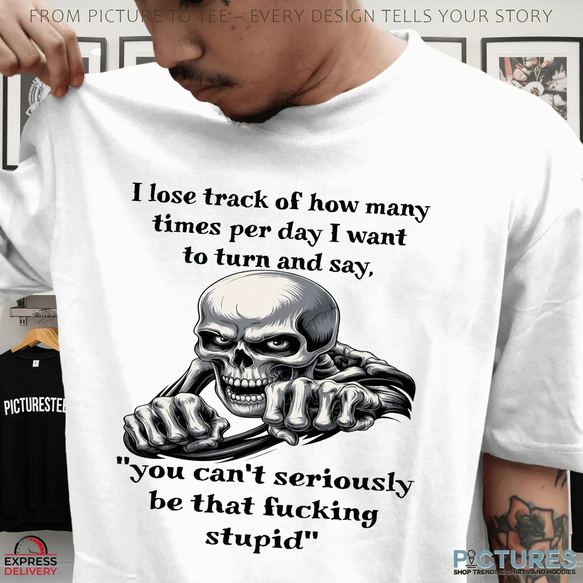 Skeleton I Lose Track Of How Many Times Per Day I Want To Turn And Say, You Can't Seriously Be That Fucking Stupid T Shirt