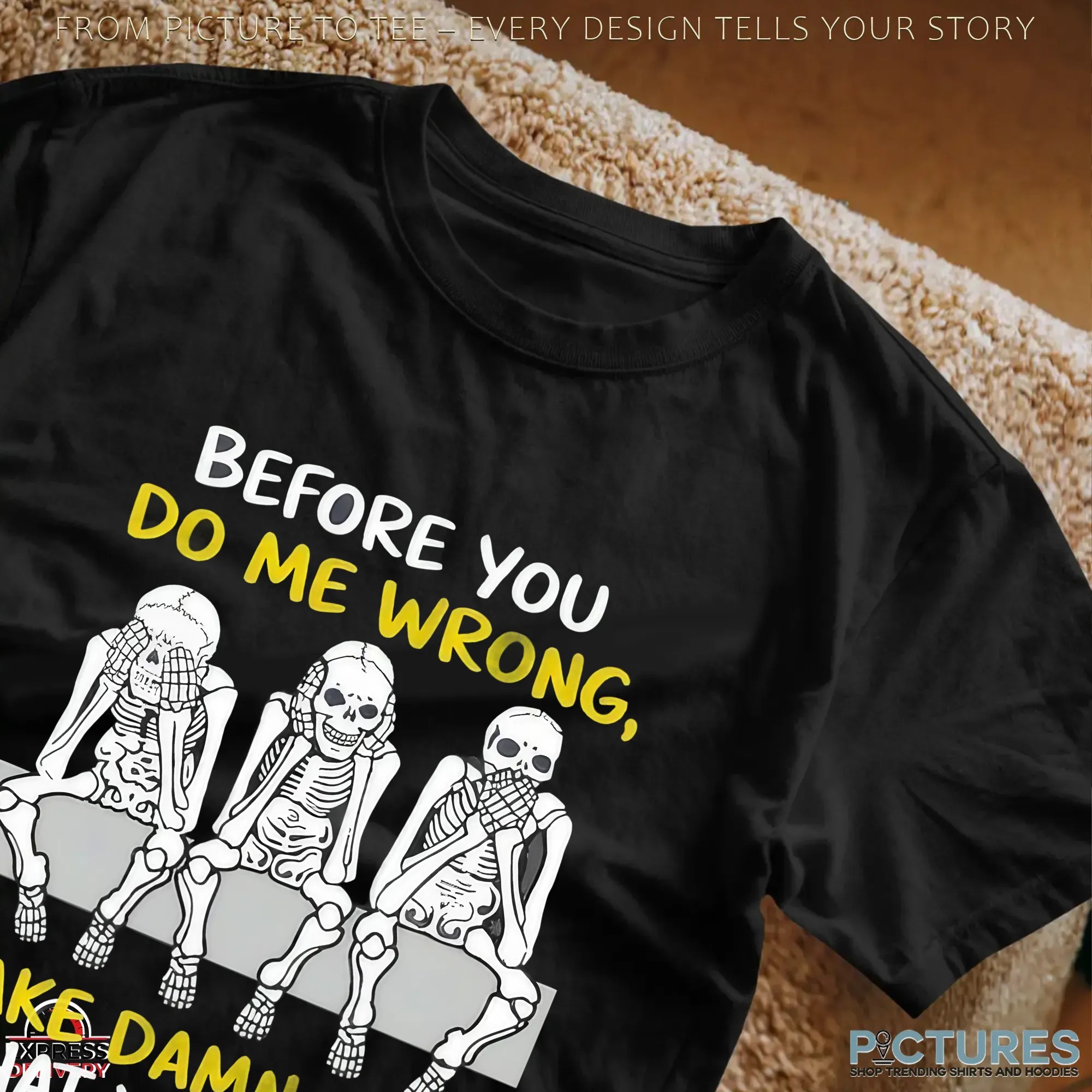 Skeletons Before You Do Me Wrong Make Damn Sure That You Will Never Need Me Again T Shirt