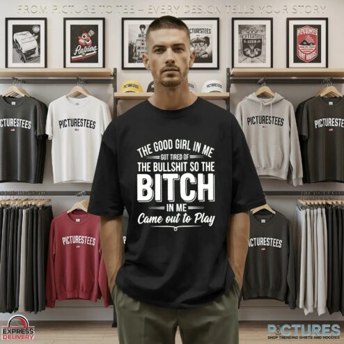 The Good Girl In Me Got Tired Of The Bullshit So The Bitch Came Out To Play In Me T Shirt