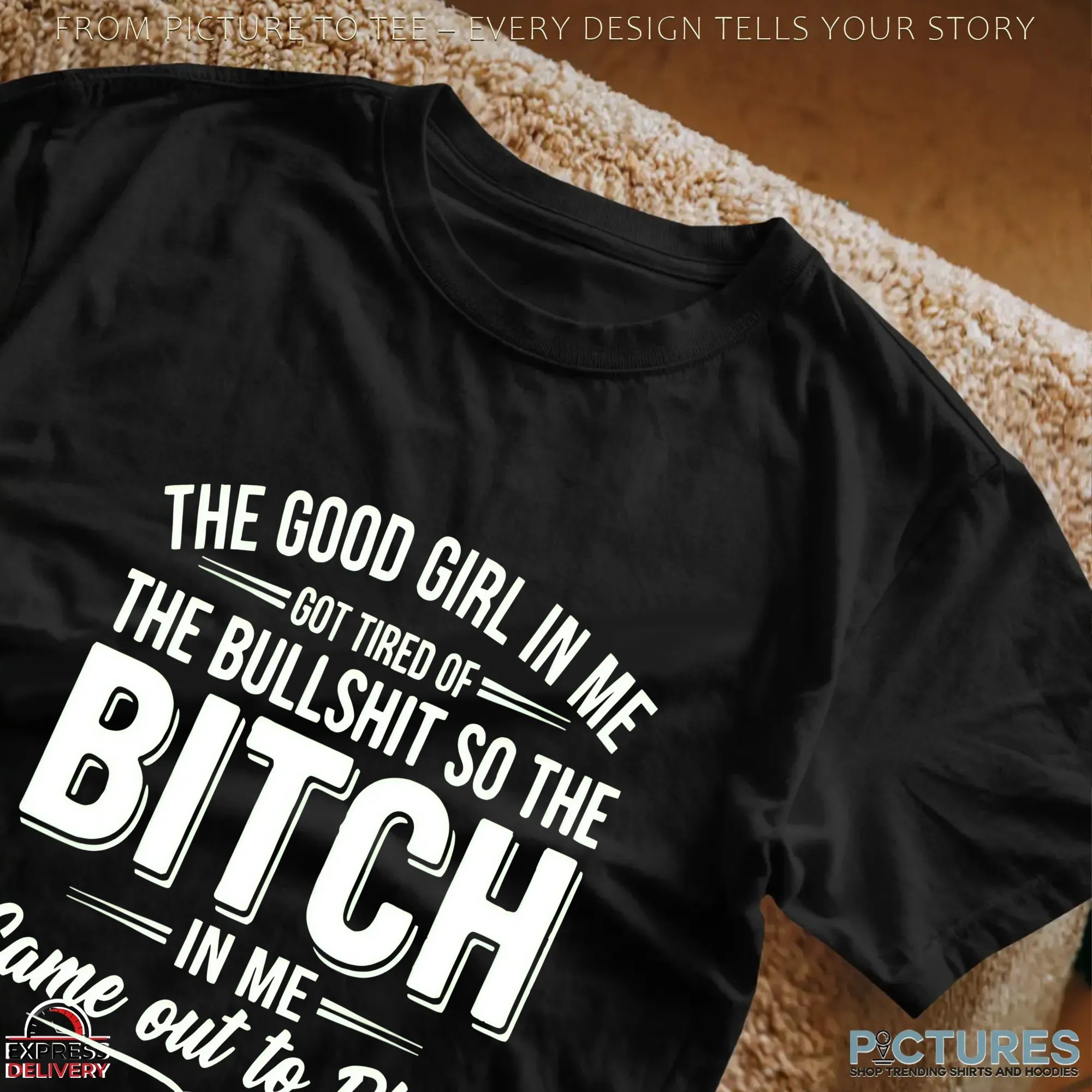 The Good Girl In Me Got Tired Of The Bullshit So The Bitch Came Out To Play In Me T Shirt