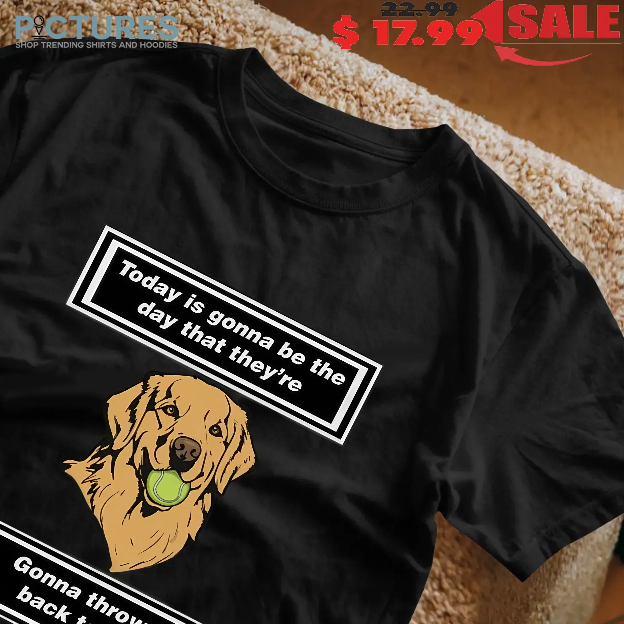 Today is gonna be the day that thet’re gonna throw it back to you dog shirt