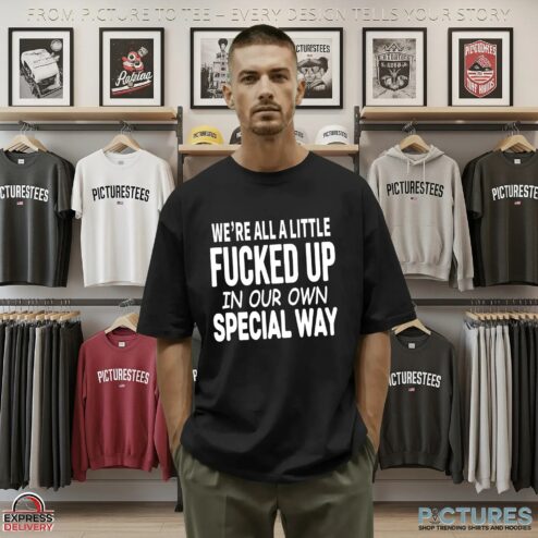 We're All A Little Fucked Up In Our Own Special Way T Shirt