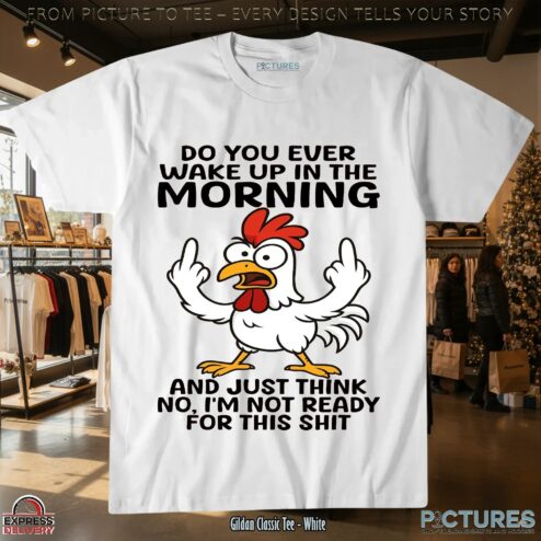 Chicken Do You Ever Wake Up In The Morning And Just Think No, I'm Not Ready For This Shit Meme T Shirt