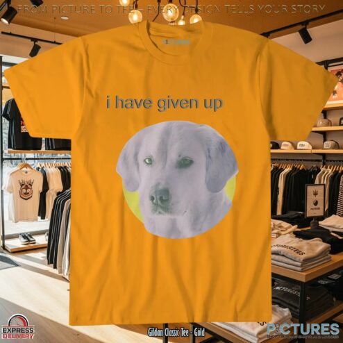 Dog I Have Given Up T Shirt
