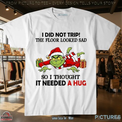 Grinch I Did Not Trip The Floor Looked Sad So I Thought It Needed A Hug Christmas Shirt