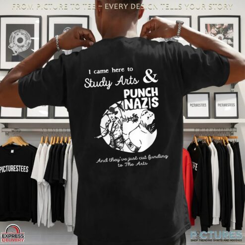 I Came Here Study Arts And Punch Nazis And Theyve Just Cut Funding To The Arts T Shirt