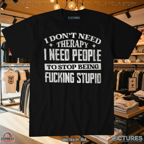 I Don't Need Therapy I Need People To Stop Being Fucking Stupid Statement T Shirt