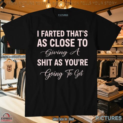 I Farted That's As Close To Giving A Shit As You're Going To Get T Shirt