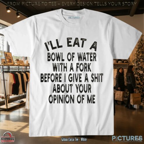 I'll Eat A Bowl Of Water With A Fork Before I Give A Shit About Your Opinion Of Me Meme T Shirt