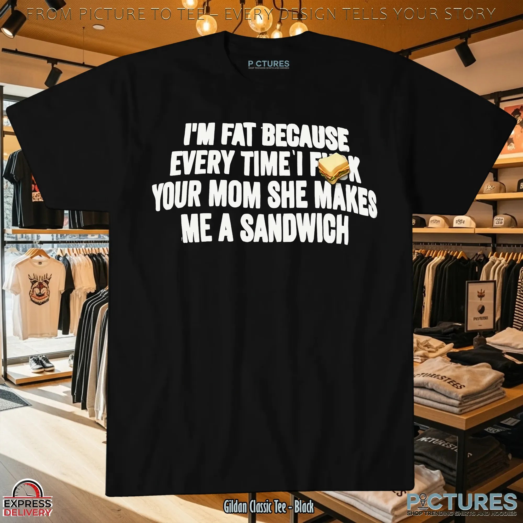 I'm Fat Because Every Time I Fuck Your Mom She Makes Me A Sandwich T Shirt