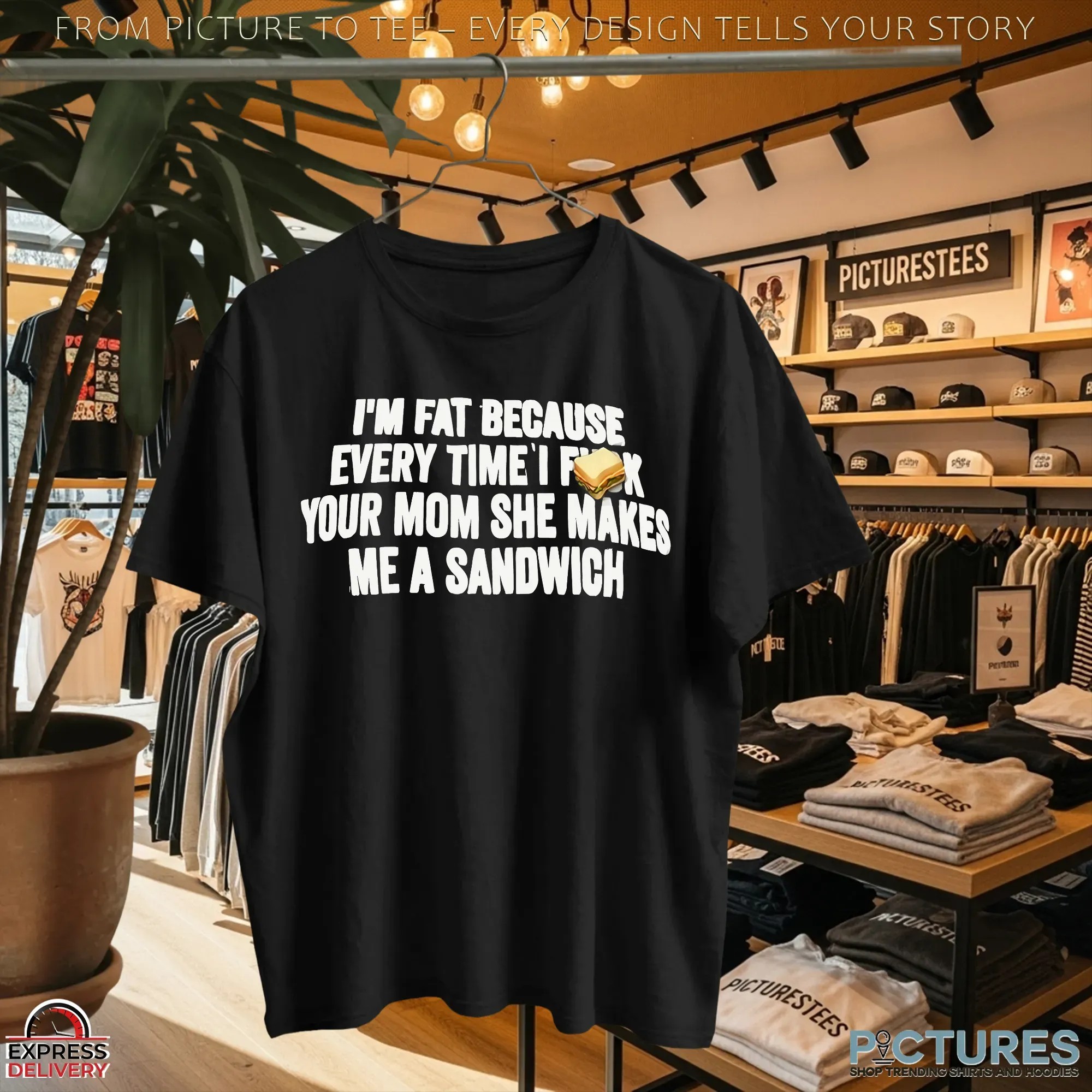 I'm Fat Because Every Time I Fuck Your Mom She Makes Me A Sandwich T Shirt