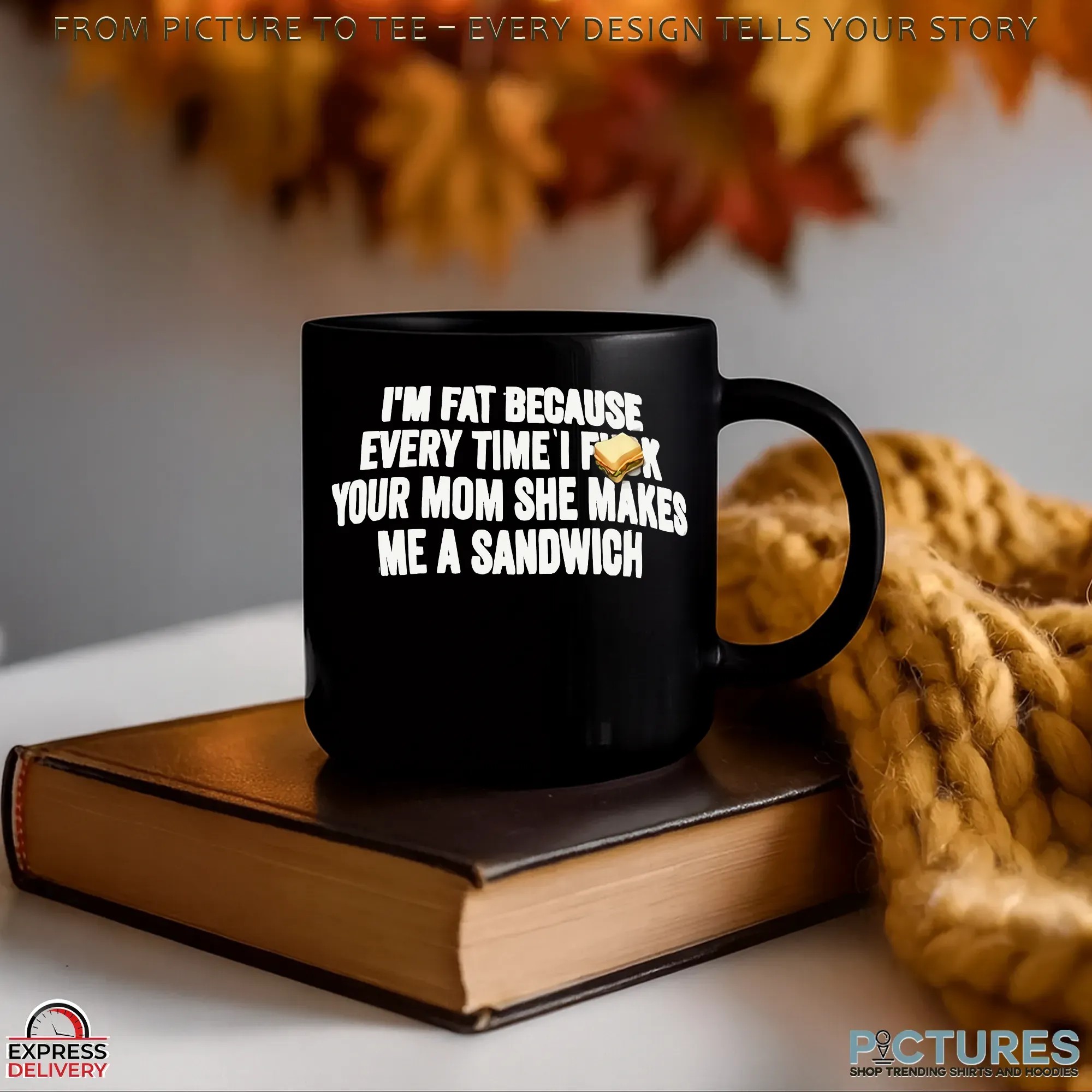 I'm Fat Because Every Time I Fuck Your Mom She Makes Me A Sandwich T Shirt