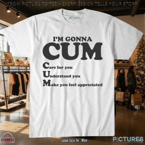 I'm Gonna Cum Care For You Understand You Make You Feel Appreciated T Shirt