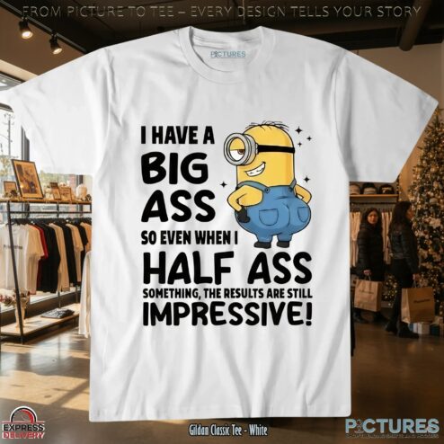 Minion I Have A Big Ass So Even When I Half Ass Something The Results Are Still Impressive T Shirt