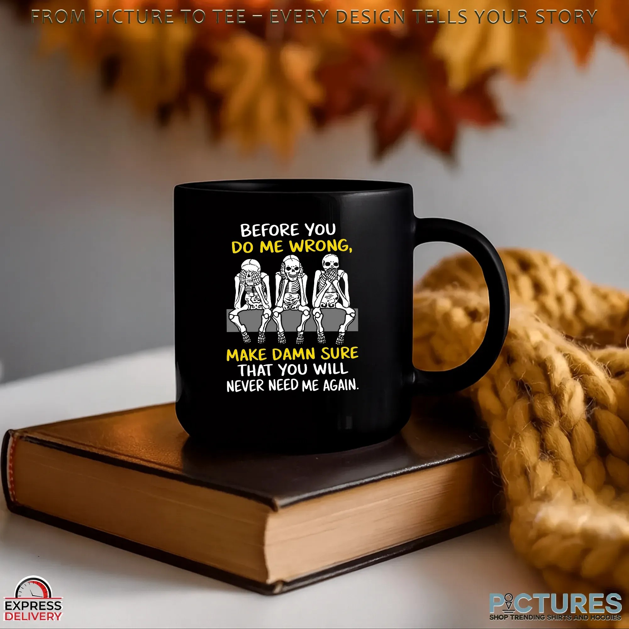 Skeletons Before You Do Me Wrong, Make Damn Sure That You Will Never Need Me Again T Shirt