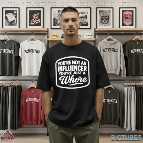 You're Not An Influencer You're Just A Whore T Shirt