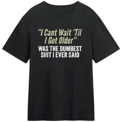 I Cant Wait Til I Get Older Was The Dumbest Shit I Ever Said Tee, Funny Adulting Sarcastic Humor Shirt