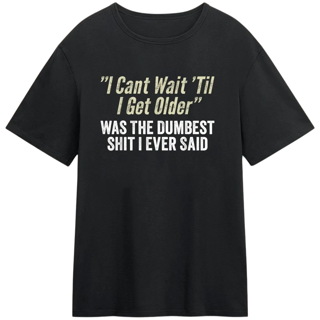 I Cant Wait Til I Get Older Was The Dumbest Shit I Ever Said Tee, Funny Adulting Sarcastic Humor Shirt