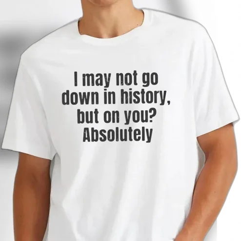 I May Not Go Down in History But On You Absolutely Tee Funny Flirty Adult Humor Graphic Tee