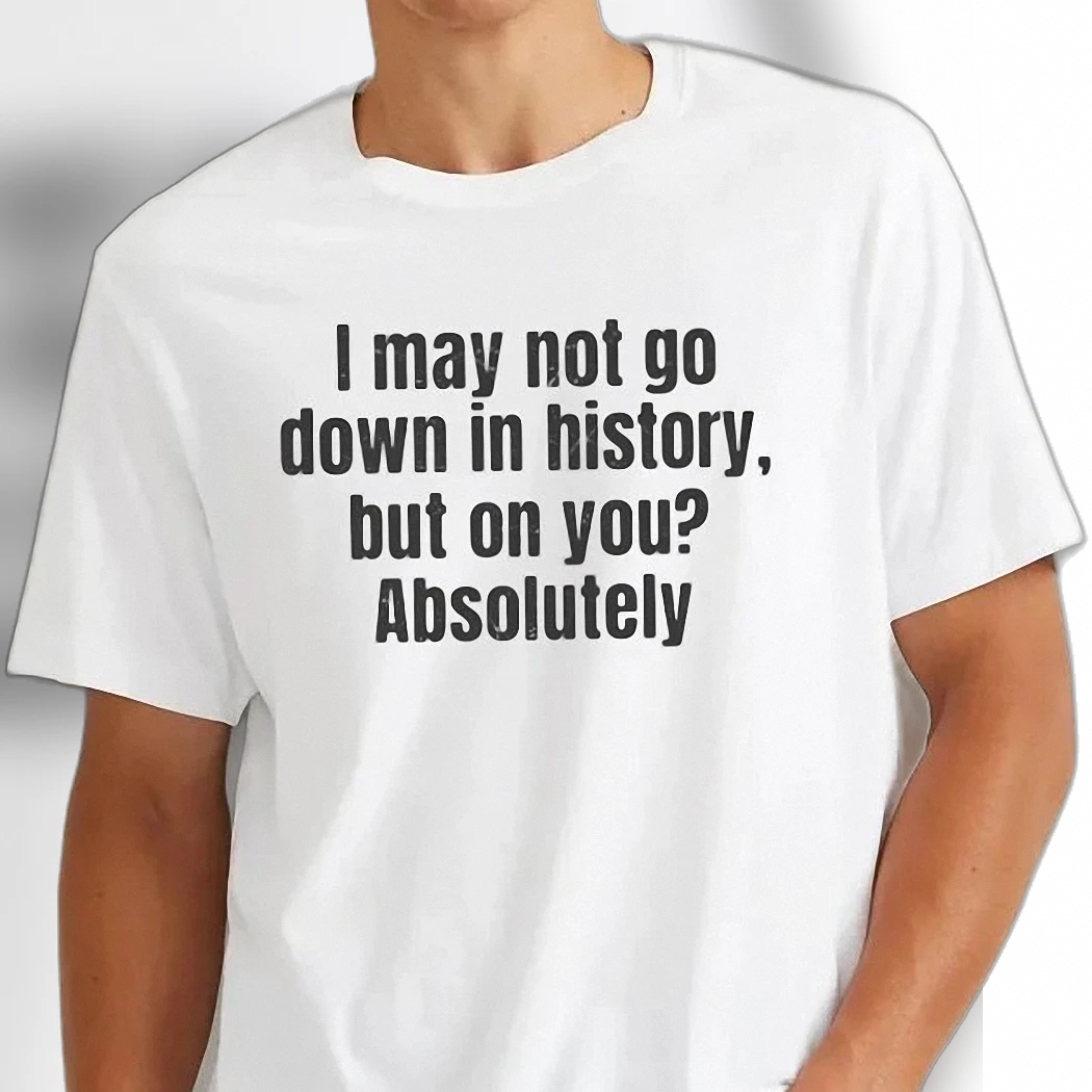 I May Not Go Down in History But On You Absolutely Tee Funny Flirty Adult Humor Graphic Tee