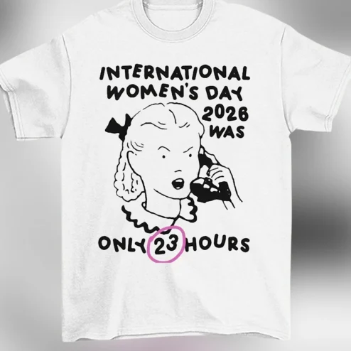 International Women's Day 2026 Was Only 23 Hours Tee Funny Feminist Sarcastic Graphic Shirt