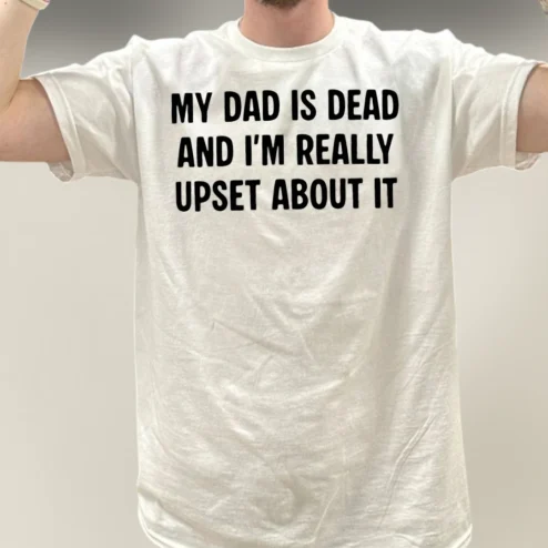 My Dad Is Dead And I'm Really Upset About It Tee Funny Sarcastic Grief Dark Humor Graphic Shirt