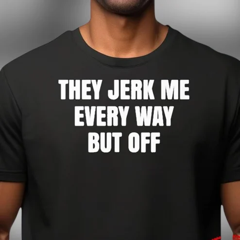 They Jerk Me Every Way But Off Tee Funny Adult Slogan Graphic T-Shirt Sarcastic Humor Gag Gift for Men and Women