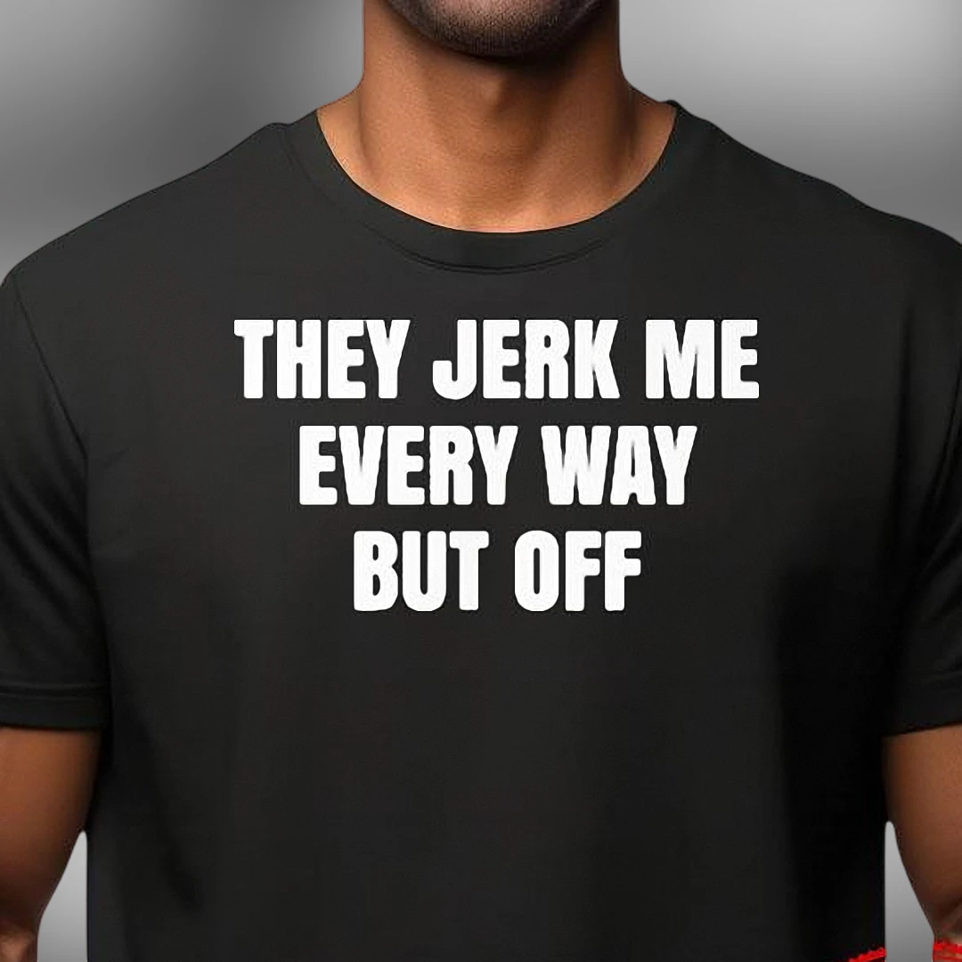 They Jerk Me Every Way But Off Tee Funny Adult Slogan Graphic T-Shirt Sarcastic Humor Gag Gift for Men and Women