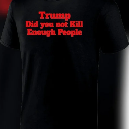 Trump Did You Not Kill Enough People Tee Anti-Trump Political Protest Graphic Shirt